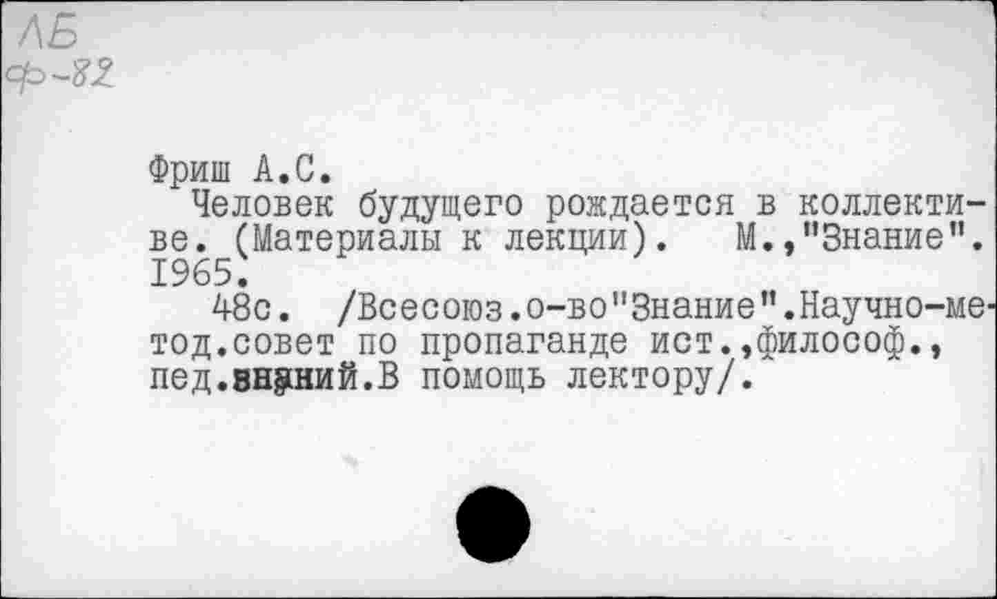 ﻿Фриш А.С.
Человек будущего рождается в коллективе. (Материалы к лекции). М./’Знание”. 1965.
48с. /Всесоюз. о-во "Знание ” .Научно-мб' тод.совет по пропаганде ист.,философ., пед.знаний.В помощь лектору/.